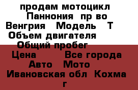 продам мотоцикл “Паннония“ пр-во Венгрия › Модель ­ Т-5 › Объем двигателя ­ 250 › Общий пробег ­ 100 › Цена ­ 30 - Все города Авто » Мото   . Ивановская обл.,Кохма г.